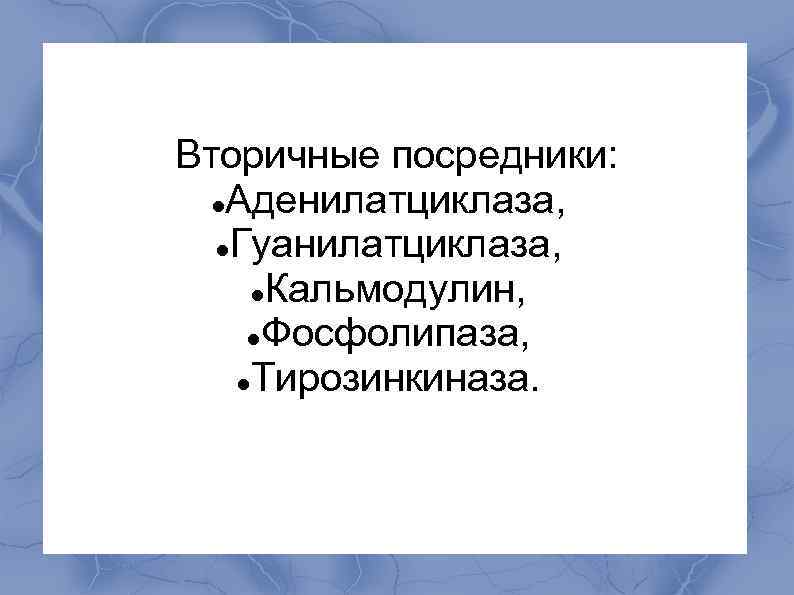 Вторичные посредники: Аденилатциклаза, Гуанилатциклаза, Кальмодулин, Фосфолипаза, Тирозинкиназа. 