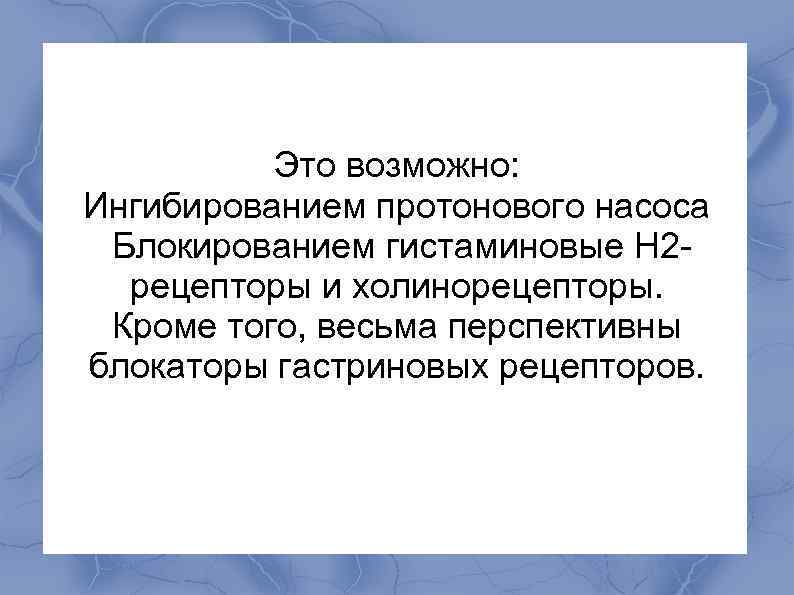  Это возможно: Ингибированием протонового насоса Блокированием гистаминовые Н 2 - рецепторы и холинорецепторы.