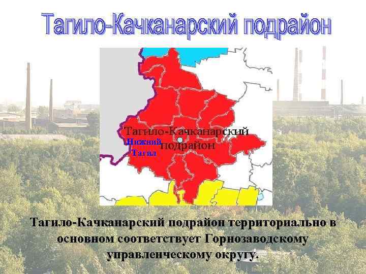  Нижний Тагило-Качканарский подрайон территориально в основном соответствует Горнозаводскому управленческому округу. 
