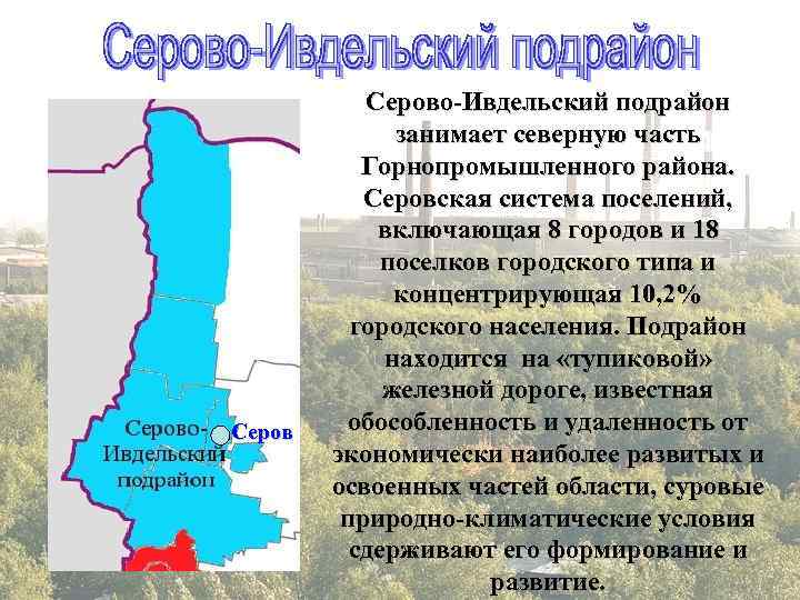  Серово-Ивдельский подрайон занимает северную часть Горнопромышленного района. Серовская система поселений, включающая 8 городов