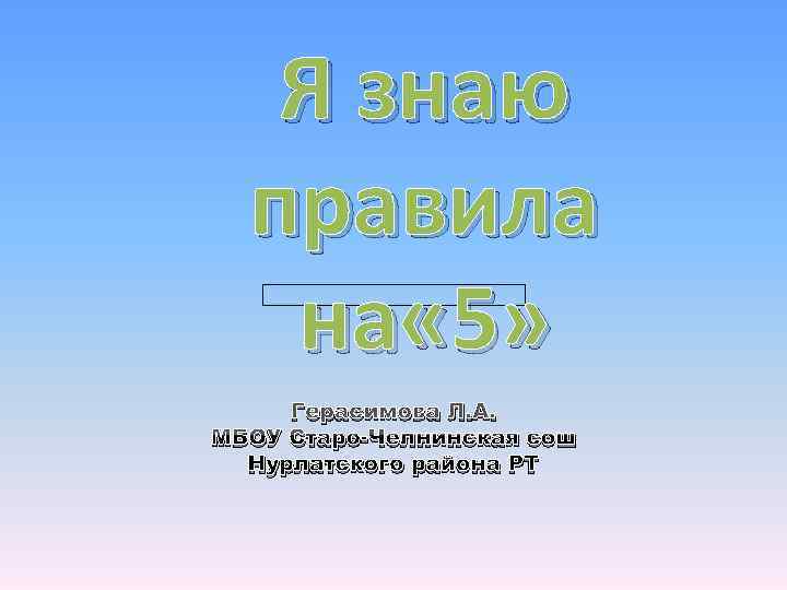  Я знаю правила на « 5» Герасимова Л. А. МБОУ Старо-Челнинская сош Нурлатского