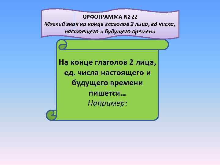  ОРФОГРАММА № 22 Мягкий знак на конце глаголов 2 лица, ед числа, настоящего