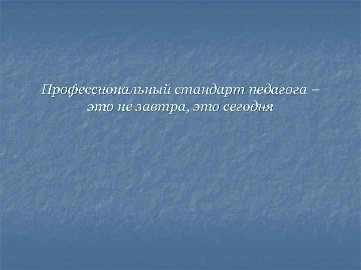 Профессиональный стандарт педагога – это не завтра, это сегодня 