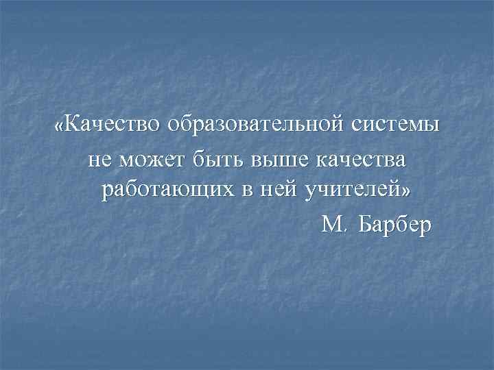  «Качество образовательной системы не может быть выше качества работающих в ней учителей» М.