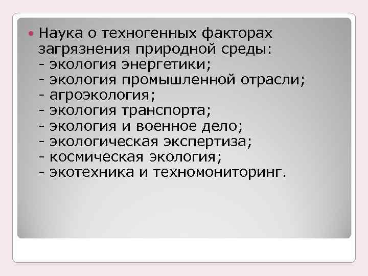  Наука о техногенных факторах загрязнения природной среды: - экология энергетики; - экология промышленной