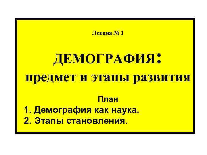  Лекция № 1 ДЕМОГРАФИЯ: предмет и этапы развития План 1. Демография как наука.