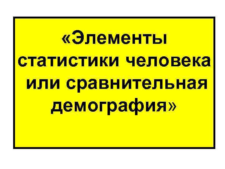  «Элементы статистики человека или сравнительная демография» 