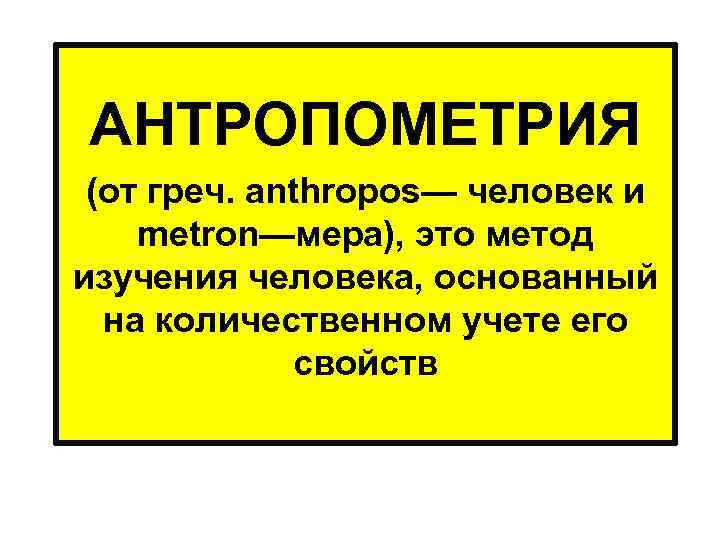 АНТРОПОМЕТРИЯ (от греч. anthropos— человек и metron—мера), это метод изучения человека, основанный на количественном