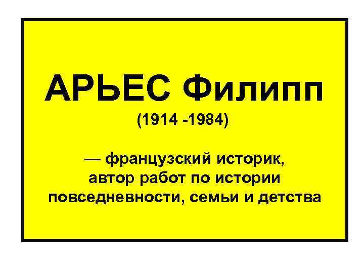  АРЬЕС Филипп (1914 -1984) — французский историк, автор работ по истории повседневности, семьи