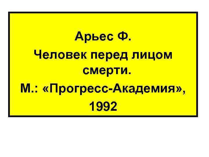  Арьес Ф. Человек перед лицом смерти. М. : «Прогресс-Академия» , 1992 