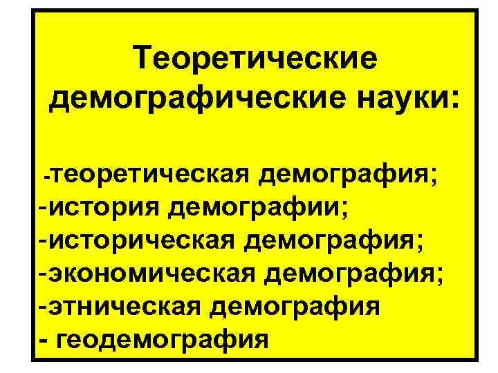  Теоретические демографические науки: -теоретическая демография; -история демографии; -историческая демография; -экономическая демография; -этническая демография