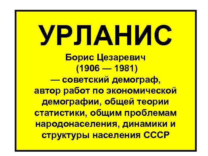 УРЛАНИС Борис Цезаревич (1906 — 1981) — советский демограф, автор работ по экономической демографии,