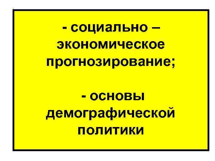  - социально – экономическое прогнозирование; - основы демографической политики 