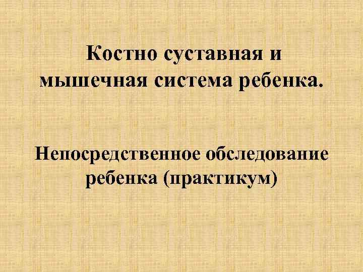  Костно суставная и мышечная система ребенка. Непосредственное обследование ребенка (практикум) 