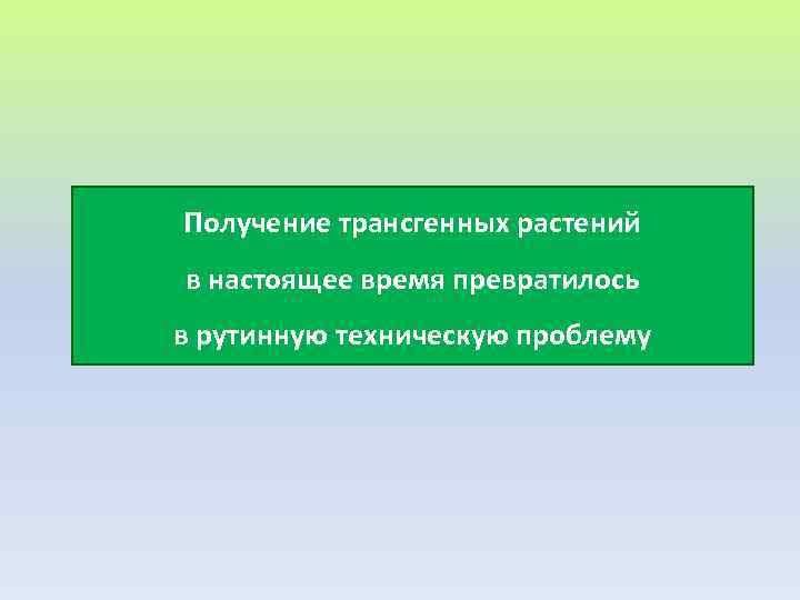 Получение трансгенных растений в настоящее время превратилось в рутинную техническую проблему 