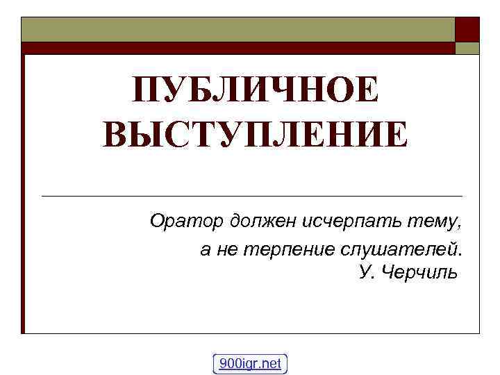  ПУБЛИЧНОЕ ВЫСТУПЛЕНИЕ  Оратор должен исчерпать тему,  а не терпение слушателей. 