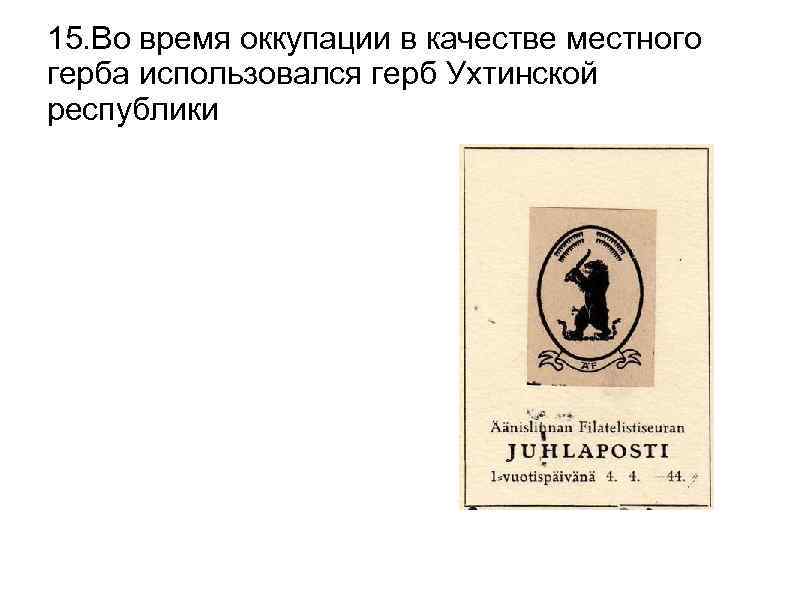 15. Во время оккупации в качестве местного герба использовался герб Ухтинской республики 