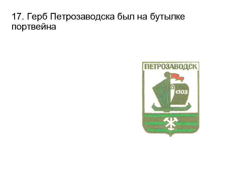 17. Герб Петрозаводска был на бутылке портвейна 