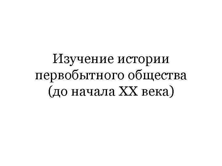  Изучение истории первобытного общества (до начала XX века) 