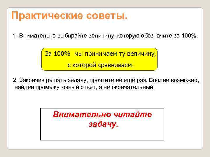Практические советы.  1. Внимательно выбирайте величину, которую обозначите за 100%. 2. Закончив решать
