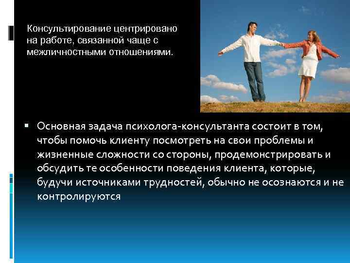 Консультирование центрировано на работе, связанной чаще с межличностными отношениями. Основная задача психолога консультанта состоит