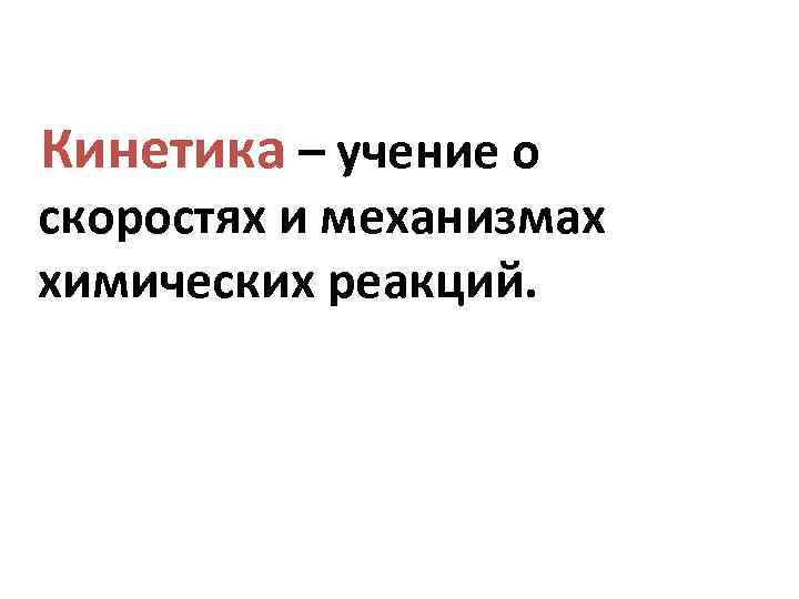 Кинетика – учение о скоростях и механизмах химических реакций. 