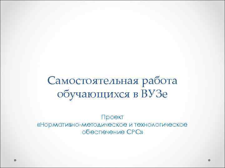  Самостоятельная работа обучающихся в ВУЗе Проект «Нормативно-методическое и технологическое обеспечение СРС» 