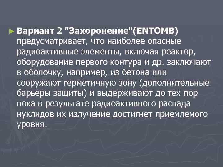 ► Вариант 2 "Захоронение"(ENTOMB) предусматривает, что наиболее опасные радиоактивные элементы, включая реактор, оборудование первого