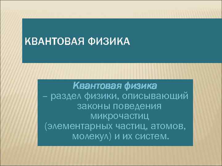 КВАНТОВАЯ ФИЗИКА Квантовая физика – раздел физики, описывающий законы поведения микрочастиц (элементарных частиц, атомов,