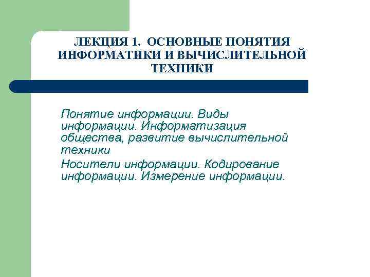  ЛЕКЦИЯ 1. ОСНОВНЫЕ ПОНЯТИЯ ИНФОРМАТИКИ И ВЫЧИСЛИТЕЛЬНОЙ ТЕХНИКИ Понятие информации. Виды информации. Информатизация