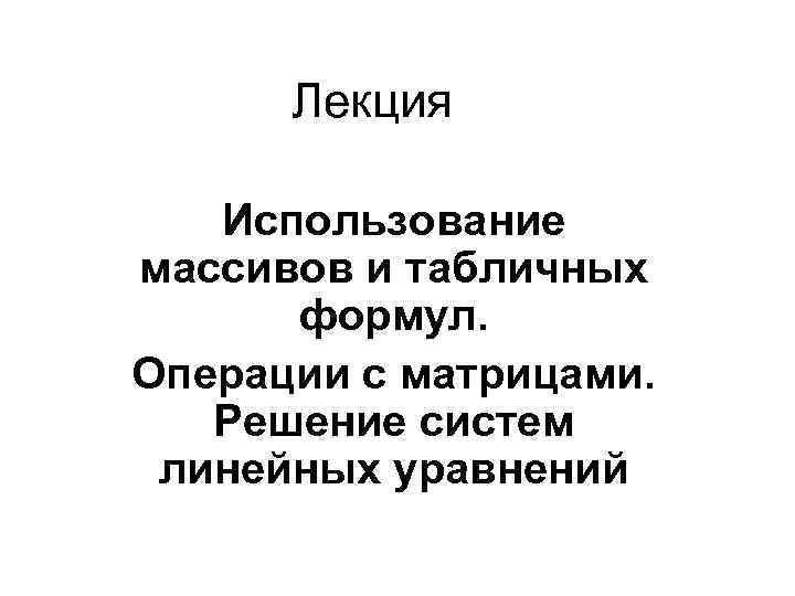  Лекция Использование массивов и табличных  формул. Операции с матрицами. Решение систем линейных