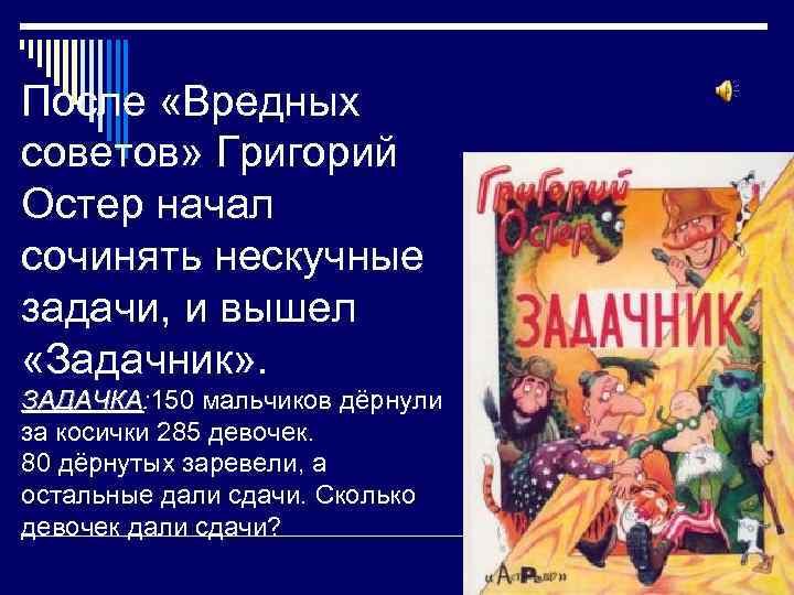 После «Вредных советов» Григорий Остер начал сочинять нескучные задачи, и вышел «Задачник» . ЗАДАЧКА: