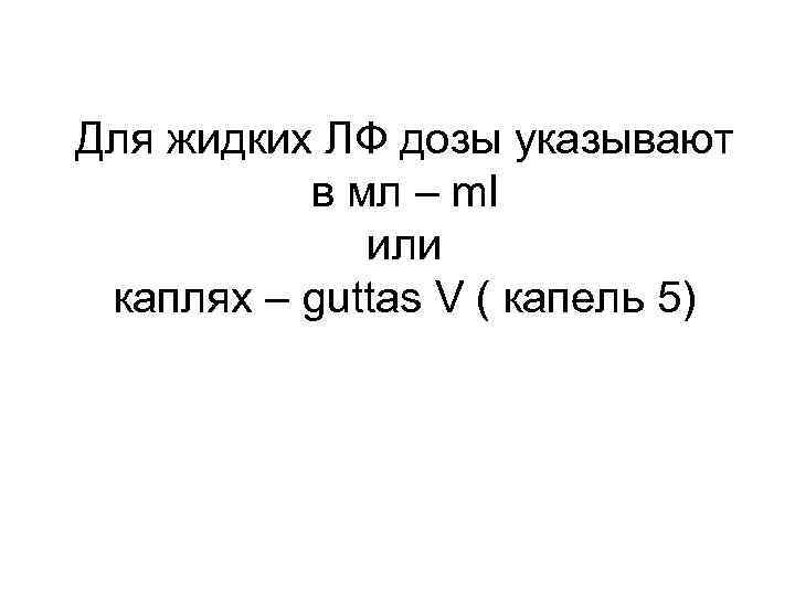 Для жидких ЛФ дозы указывают в мл – ml или каплях – guttas V