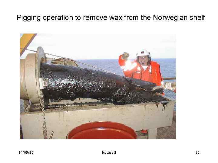 Pigging operation to remove wax from the Norwegian shelf 14/09/16 lecture 3 16 