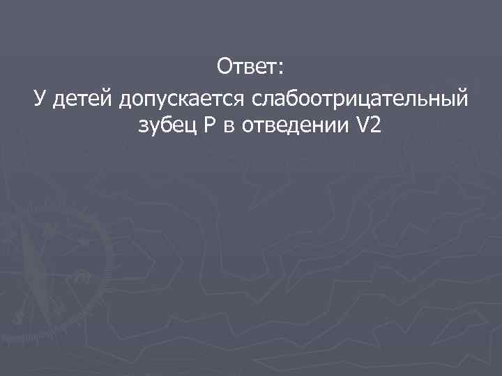  Ответ: У детей допускается слабоотрицательный зубец Р в отведении V 2 