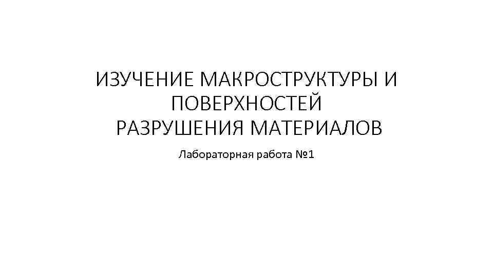 ИЗУЧЕНИЕ МАКРОСТРУКТУРЫ И ПОВЕРХНОСТЕЙ РАЗРУШЕНИЯ МАТЕРИАЛОВ Лабораторная работа № 1 