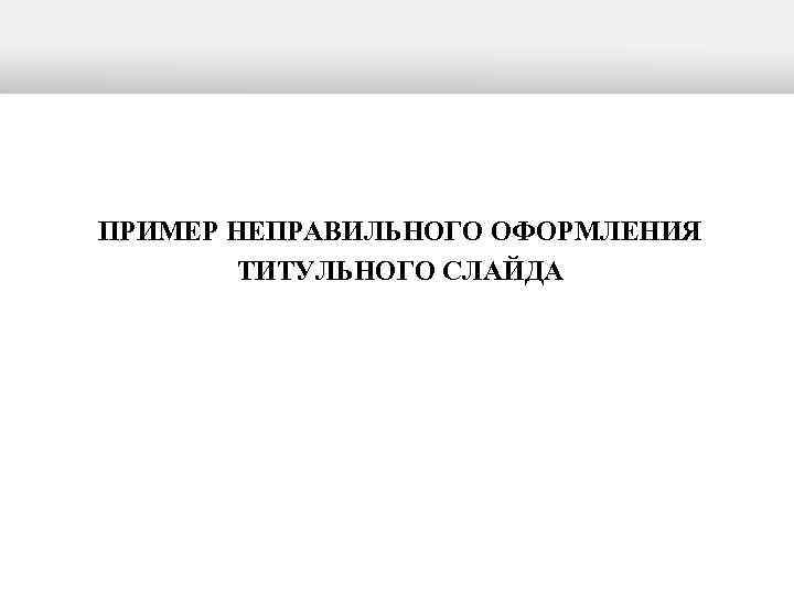 ПРИМЕР НЕПРАВИЛЬНОГО ОФОРМЛЕНИЯ   ТИТУЛЬНОГО СЛАЙДА 
