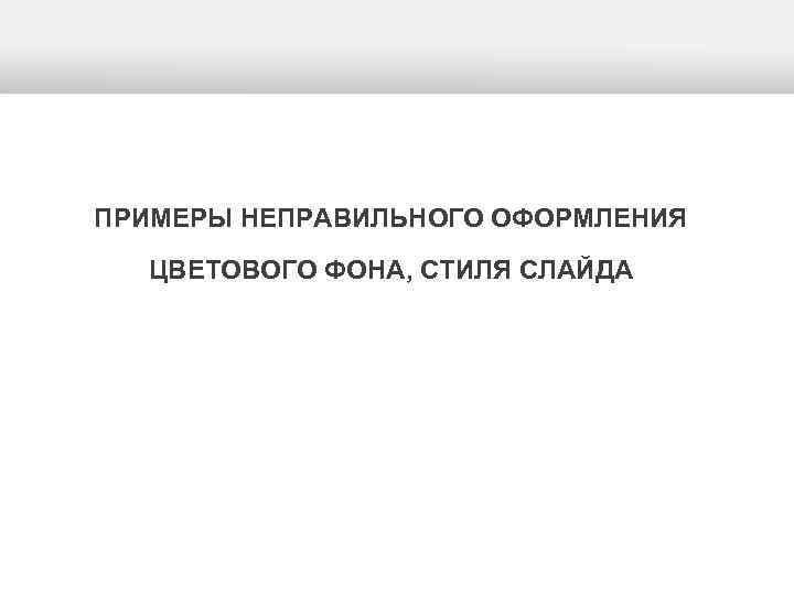 ПРИМЕРЫ НЕПРАВИЛЬНОГО ОФОРМЛЕНИЯ ЦВЕТОВОГО ФОНА, СТИЛЯ СЛАЙДА 