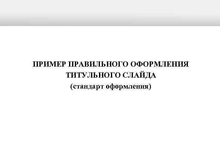ПРИМЕР ПРАВИЛЬНОГО ОФОРМЛЕНИЯ  ТИТУЛЬНОГО СЛАЙДА  (стандарт оформления) 