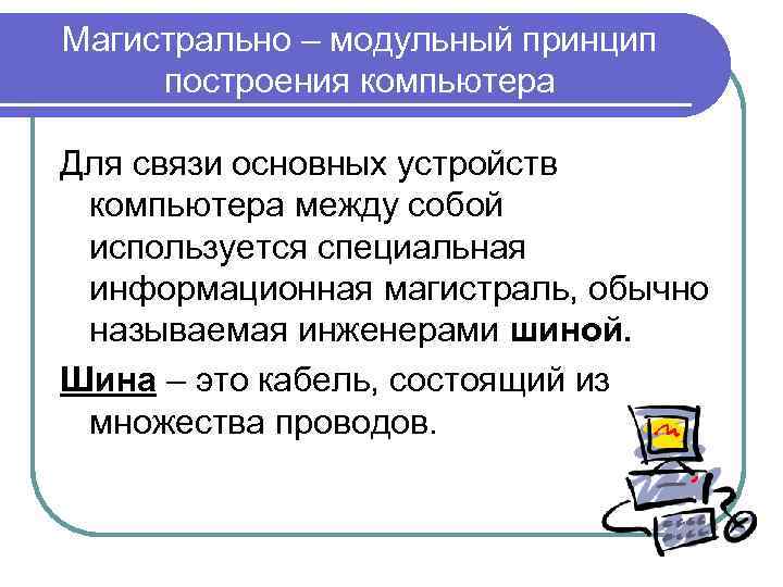 Магистрально – модульный принцип построения компьютера Для связи основных устройств компьютера между собой используется