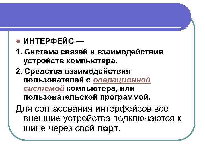 l ИНТЕРФЕЙС — 1. Система связей и взаимодействия устройств компьютера. 2. Средства взаимодействия пользователей