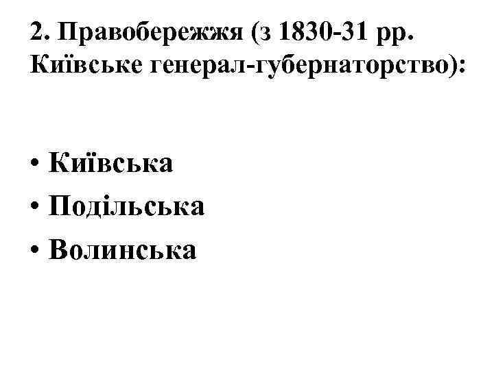 2. Правобережжя (з 1830 -31 рр. Київське генерал-губернаторство): • Київська • Подільська • Волинська