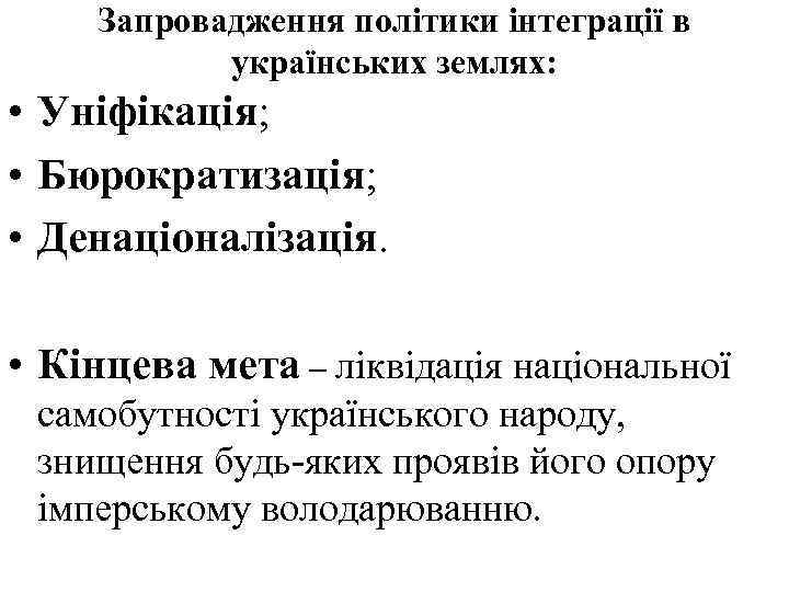  Запровадження політики інтеграції в українських землях: • Уніфікація; • Бюрократизація; • Денаціоналізація. •