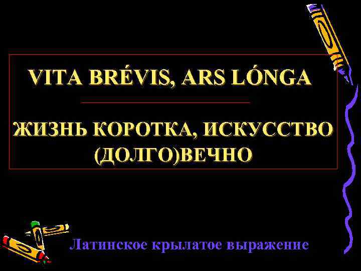  VITA BRÉVIS, ARS LÓNGA    LÓNGA ЖИЗНЬ КОРОТКА, ИСКУССТВО  (ДОЛГО)ВЕЧНО