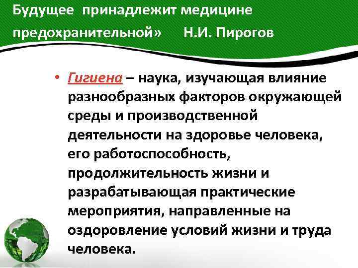 Будущее принадлежит медицине предохранительной» Н. И. Пирогов • Гигиена – наука, изучающая влияние разнообразных факторов