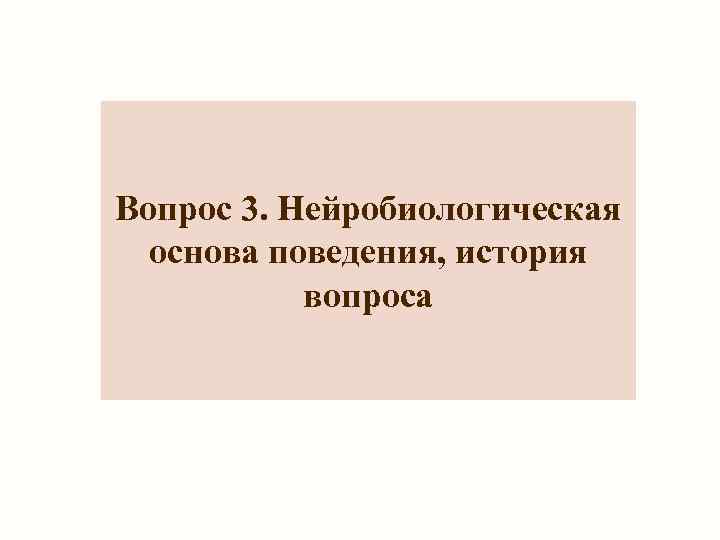 Вопрос 3. Нейробиологическая  основа поведения, история  вопроса 