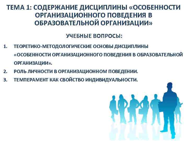  ТЕМА 1: СОДЕРЖАНИЕ ДИСЦИПЛИНЫ «ОСОБЕННОСТИ ОРГАНИЗАЦИОННОГО ПОВЕДЕНИЯ В ОБРАЗОВАТЕЛЬНОЙ ОРГАНИЗАЦИИ» УЧЕБНЫЕ ВОПРОСЫ: 1.