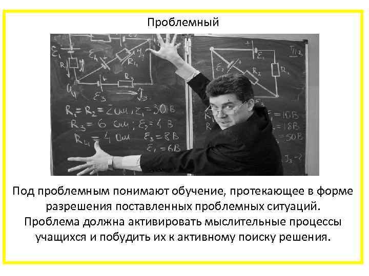  Проблемный Под проблемным понимают обучение, протекающее в форме разрешения поставленных проблемных ситуаций. Проблема