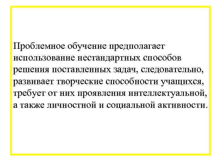 Проблемное обучение предполагает использование нестандартных способов решения поставленных задач, следовательно, развивает творческие способности учащихся,