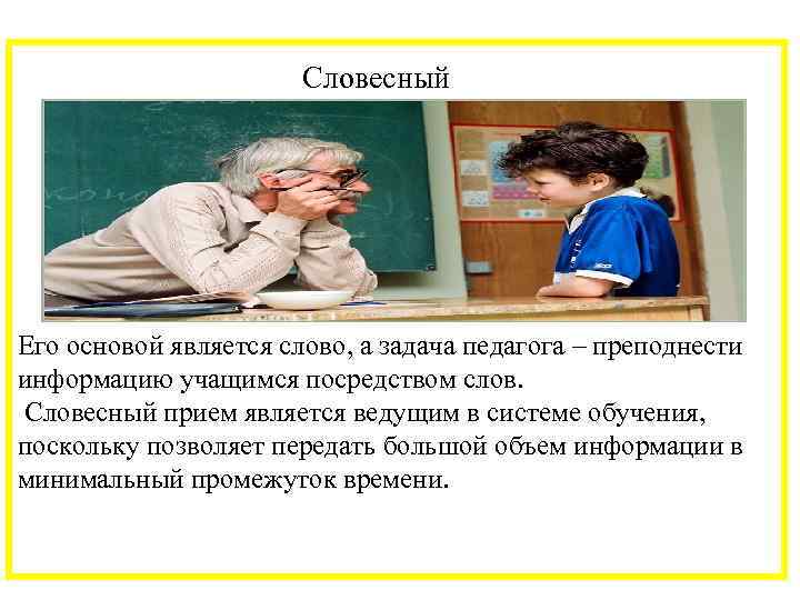  Словесный Его основой является слово, а задача педагога – преподнести информацию учащимся посредством